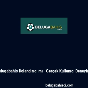 Belugabahis Dolandırıcı mı - Gerçek Kullanıcı Deneyimi